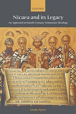 Nicaea and Its Legacy: An Approach to Fourth-Century Trinitarian Theology by Lewis Ayres