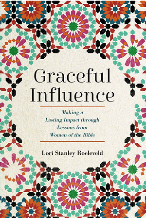 Graceful Influence: Making a Lasting Impact Through Lessons from Women of the Bible by Lori Stanley Roeleveld