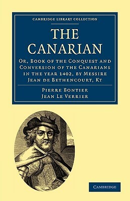 The Canarian: Or, Book of the Conquest and Conversion of the Canarians in the Year 1402, by Messire Jean de Bethencourt, Kt by Pierre Bontier, Jean Le Verrier, Bontier Pierre