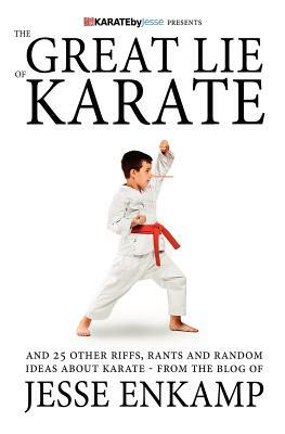 The Great Lie of Karate: and 25 Other Riffs, Rants and Random Ideas about Karate by Jesse Enkamp