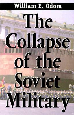 The Collapse of the Soviet Military by William E. Odom