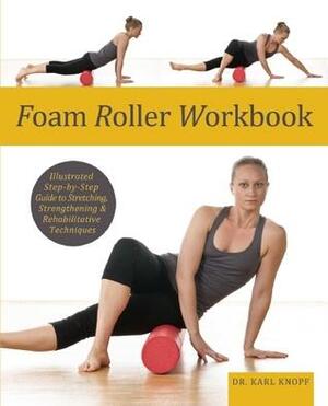 Foam Roller Workbook: Illustrated Step-by-Step Guide to Stretching, Strengthening and Rehabilitative Techniques by Karl Knopf