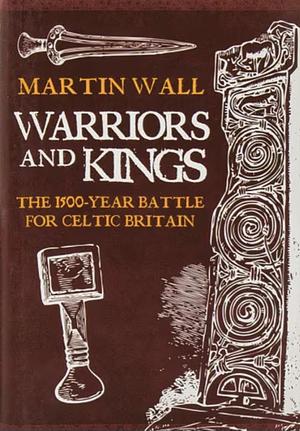 Warriors and Kings: The 1500-Year Battle for Celtic Britain by Martin Wall