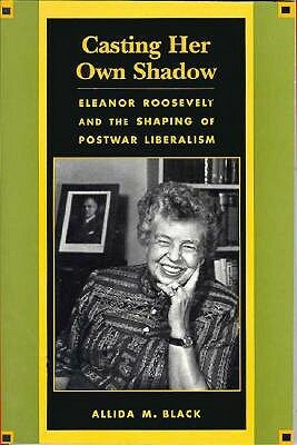 Casting Her Own Shadow: Eleanor Roosevelt and the Shaping of Postwar Liberalism by Allida M. Black