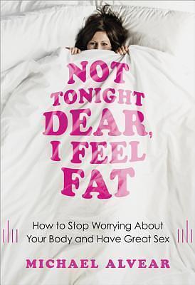 Not Tonight Dear, I Feel Fat: How to Stop Worrying About Your Body and Have Great Sex: The Sex Advice Book for Women with Body Image Issues by Michael Alvear, Michael Alvear