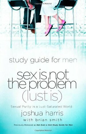Sex Is Not the Problem (Lust Is) - A Study Guide for Men by Joshua Harris, Brian Smith