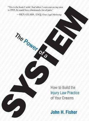 The Power of a System: How to Build the Injury Law Practice of Your Dreams by John H. Fisher