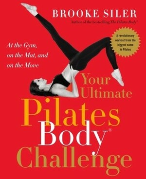 Your Ultimate Pilates Body (R) Challenge: At the Gym, on the Mat, and on the Move by Brooke Siler