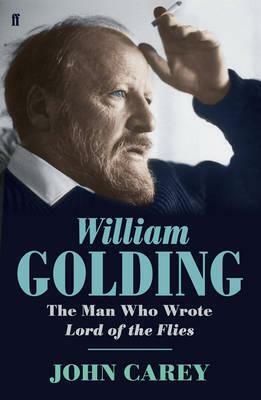 William Golding: The Man who Wrote Lord of the Flies by John Carey