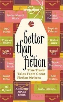 Better Than Fiction: True Travel Tales from Great Fiction Writers by Lonely Planet, Don George