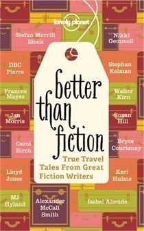 Better Than Fiction: True Travel Tales from Great Fiction Writers by Alexander McCall Smith, Lonely Planet, Don George