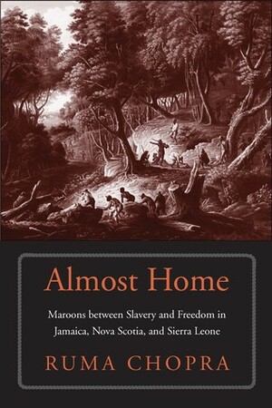 Almost Home: Maroons between Slavery and Freedom in Jamaica, Nova Scotia, and Sierra Leone by Ruma Chopra