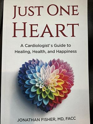 Just One Heart: A Cardiologist's Guide to Healing, Health, and Happiness by Jonathan Fisher