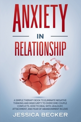 Anxiety in Relationship: A Simple Therapy Book to Eliminate Negative Thinking and Insecurity to Overcome Couple Conflicts. How to Deal With Jea by Jessica Becker