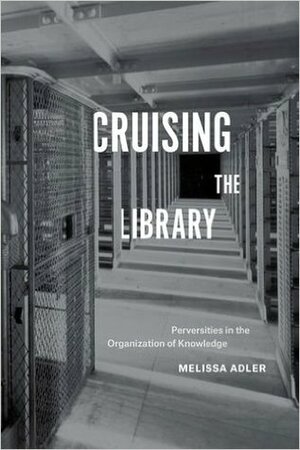 Cruising the Library: Perversities in the Organization of Knowledge by Melissa Adler