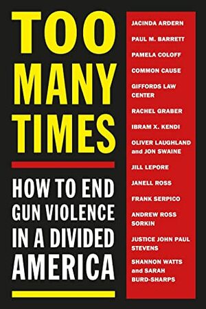 Too Many Times: How to End Gun Violence in a Divided America by Sarah Burd-Sharps, Ibram X. Kendi, John Paul Stevens, Janell Ross, Oliver Laughland, Frank Serpico, Giffords Law Center, Paul M. Barrett, Shannon Watts, Pamela Coloff, Common Cause, Jacinda Ardern, Jill Lepore, Rachel Graber, Jon Swaine, Andrew Ross Sorkin