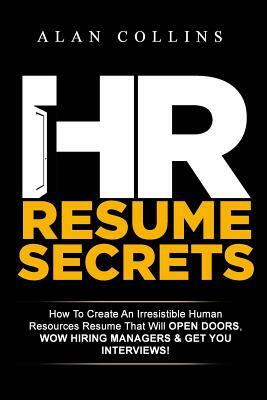 HR Resume Secrets: How To Create An Irresistible Human Resources Resume That Will Open Doors, Wow Hiring Managers & Get You Interviews! by Alan Collins