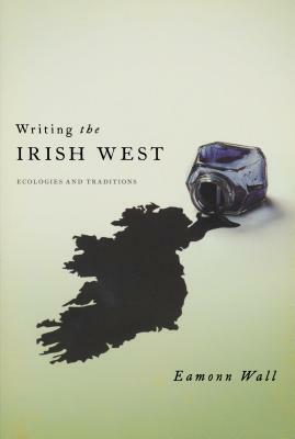 Writing the Irish West: Ecologies and Traditions by Eamonn Wall