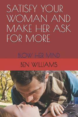 Satisfy Your Woman and Make Her Ask for More: Blow Her Mind by Ben Williams