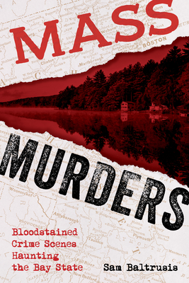 Mass Murders: Bloodstained Crime Scenes Haunting the Bay State by Sam Baltrusis