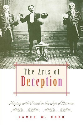 The Arts of Deception: Playing with Fraud in the Age of Barnum by James W. Cook