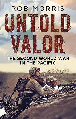 Untold Valor: The Second World War in the Pacific by Rob Morris