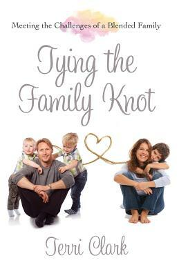 Tying the Family Knot: Meeting the Challenges of a Blended Family by Terri Clark