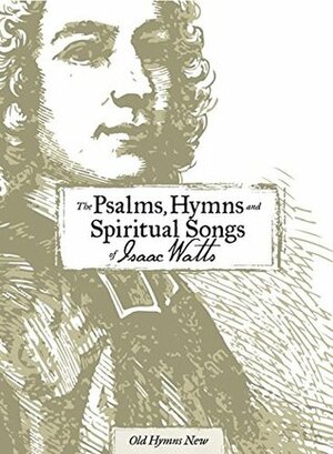 The Psalms, Hymns and Spiritual Songs of Isaac Watts by Isaac Watts