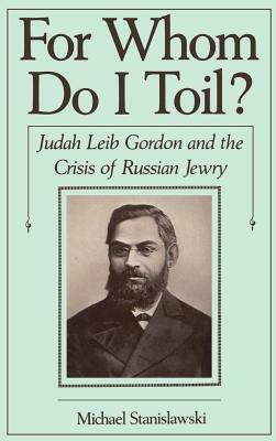 For Whom Do I Toil?: Judah Leib Gordon and the Crisis of Russian Jewry by Michael Stanislawski