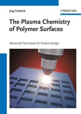 The Plasma Chemistry of Polymer Surfaces: Advanced Techniques for Surface Design by Jörg Friedrich