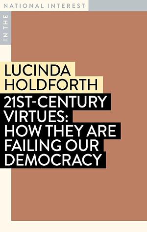 21st-Century Virtues: How They Are Failing Our Democracy by Lucinda Holdforth