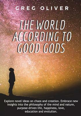 The World According To Good Gods: Explore novel ideas on chaos and creation. Embrace new insights into philosophy of mind and nature, purpose driven l by Greg Oliver