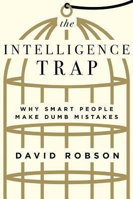 The Intelligence Trap: Why Smart People Make Dumb Mistakes  by David Robson