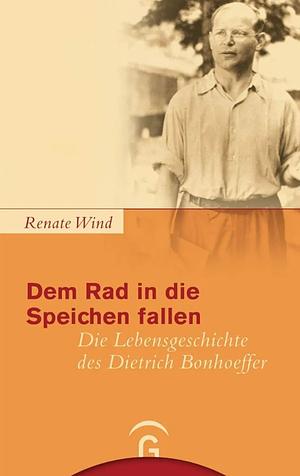 Dem Rad in die Speichen fallen: die Lebensgeschichte des Dietrich Bonhoeffer by Renate Wind