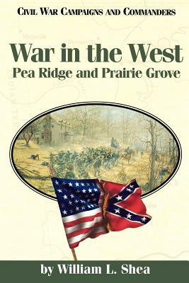 War in the West: Pea Ridge and Prairie Grove by William L. Shea