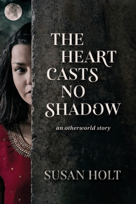 The Heart Casts No Shadow: an otherworld story by Susan Holt