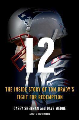 12: The Inside Story of Tom Brady's Fight for Redemption by Casey Sherman, Dave Wedge