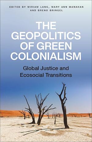 The Geopolitics of Green Colonialism: Global Justice and Ecosocial Transitions by Breno Bringel, Miriam Lang, Mary Ann Manahan