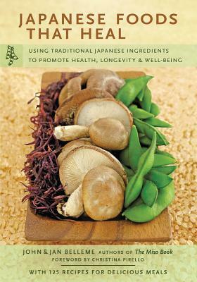 Japanese Foods That Heal: Using Traditional Japanese Ingredients to Promote Health, Longevity, & Well-Being (with 125 Recipes) by Jan Belleme, John Belleme
