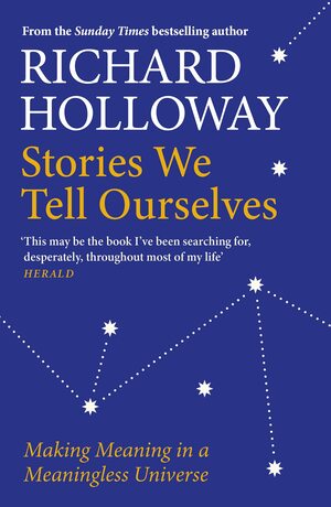 Stories We Tell Ourselves: Making Meaning in a Meaningless Universe by Richard Holloway