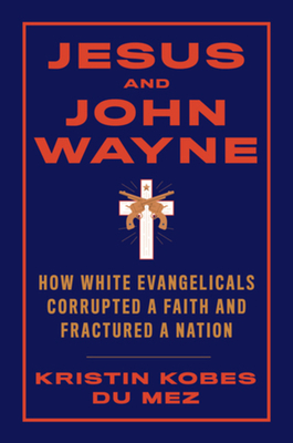 Jesus and John Wayne: How White Evangelicals Corrupted a Faith and Fractured a Nation by Kristin Kobes Du Mez