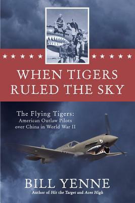 When Tigers Ruled the Sky: The Flying Tigers: American Outlaw Pilots Over China in World War II by Bill Yenne