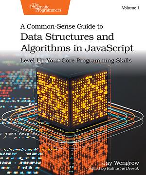 A Common-Sense Guide to Data Structures and Algorithms in Javascript, Volume 1: Level Up Your Core Programming Skills, Volume 1 by Jay Wengrow