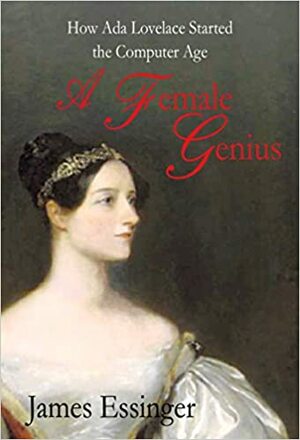 A Female Genius: How Ada Lovelace Lord Byron's Daughter Started the Computer Age by James Essinger