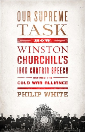 Our Supreme Task: How Winston Churchill's Iron Curtain Speech Defined the Cold War Alliance by Philip White