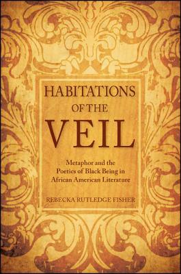 Habitations of the Veil: Metaphor and the Poetics of Black Being in African American Literature by Rebecka Rutledge Fisher