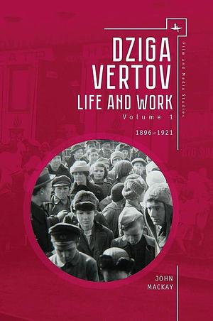 Dziga Vertov: Life and Work, Volume 1 by John MacKay