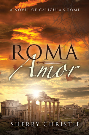 Roma Amor: A Novel of Caligula's Rome by Sherry Christie