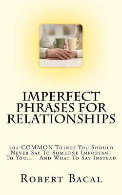 ImPerfect Phrases For Relationships: 101 COMMON Things You Should Never Say To Someone Important To You... And What To Say Instead by Robert Bacal