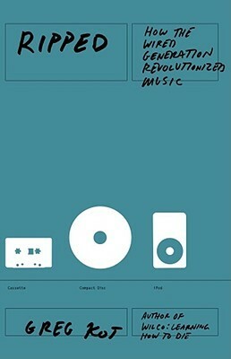 Ripped: How the Wired Generation Revolutionized Music by Greg Kot